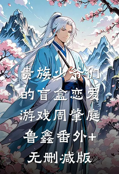 贵族少爷们的盲盒恋爱游戏周肇庭鲁鑫番外+无删减版