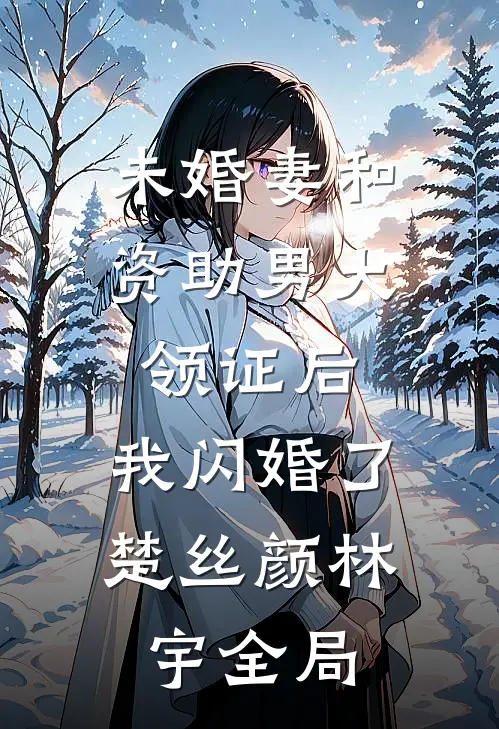 未婚妻和资助男大领证后，我闪婚了楚丝颜林宇全局