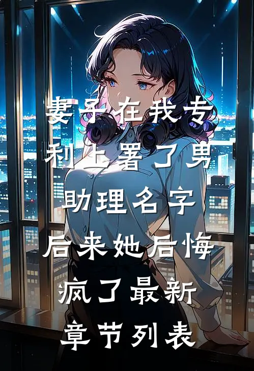 妻子在我专利上署了男助理名字，后来她后悔疯了最新章节列表