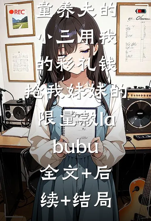 童养夫的小三用我的彩礼钱，抢我妹妹的限量款labubu:全文+后续+结局