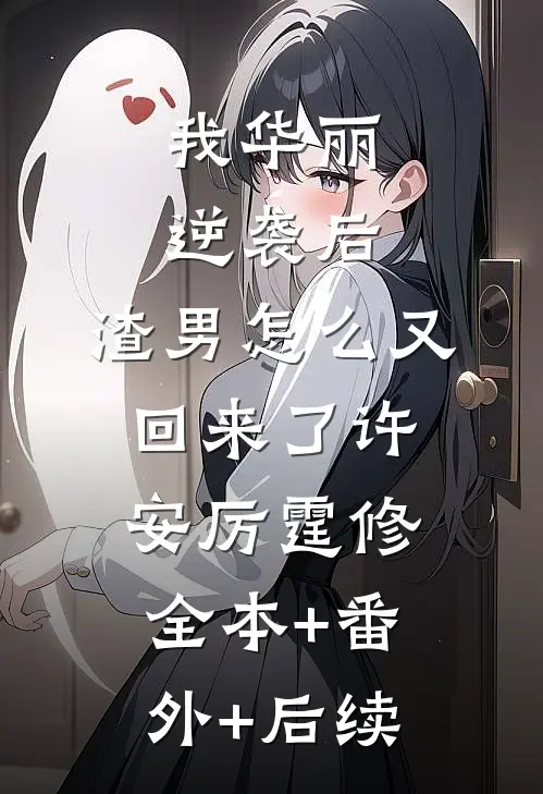 我华丽逆袭后，渣男怎么又回来了许安厉霆修:全本+番外+后续