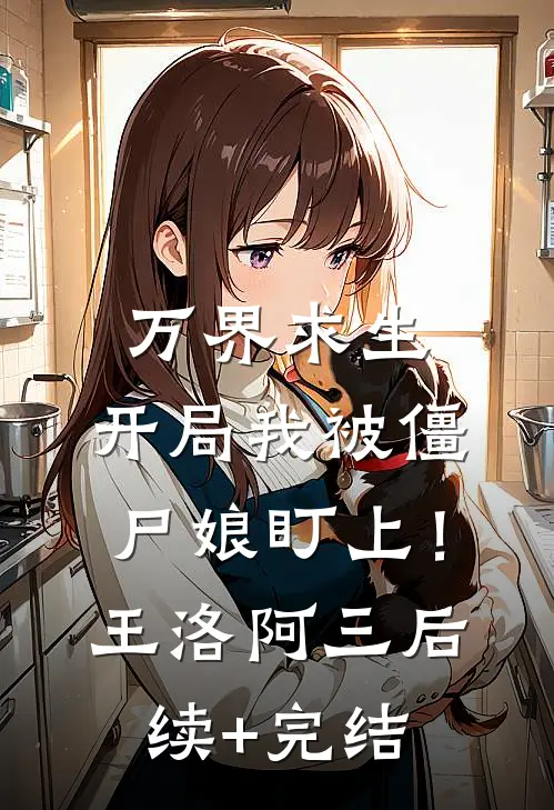 万界求生：开局我被僵尸娘盯上！王洛阿三后续+完结