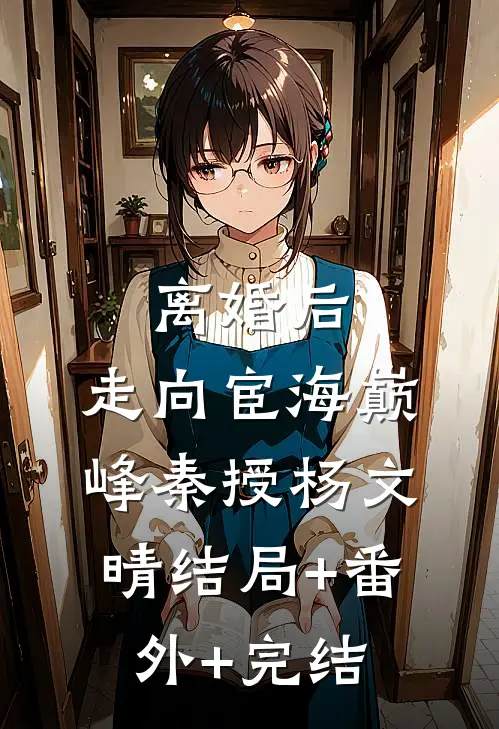 离婚后，走向宦海巅峰秦授杨文晴结局+番外+完结