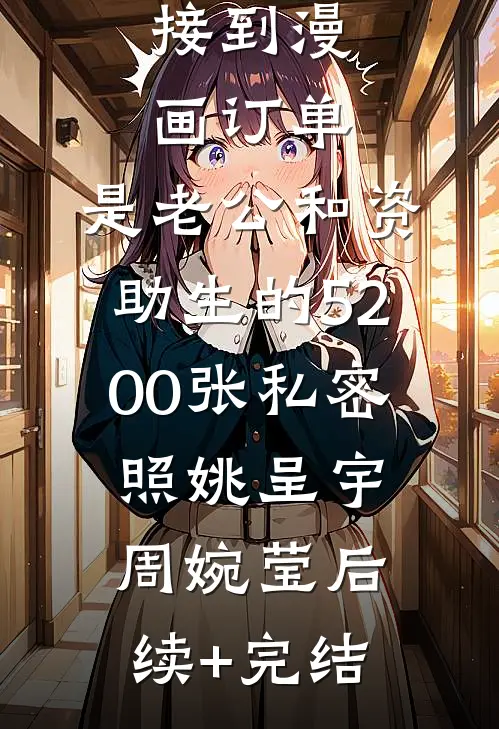 接到漫画订单，是老公和资助生的5200张私密照姚呈宇周婉莹后续+完结