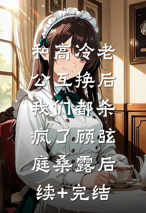 和高冷老公互换后，我们都杀疯了顾弦庭桑露后续+完结