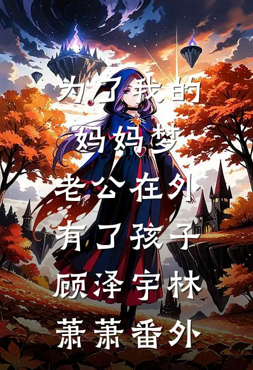 为了我的妈妈梦，老公在外有了孩子顾泽宇林萧萧番外