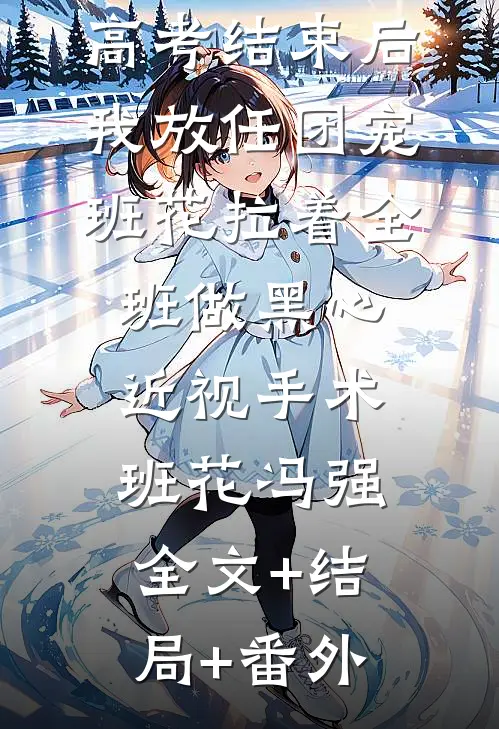 高考结束后，我放任团宠班花拉着全班做黑心近视手术班花冯强:全文+结局+番外