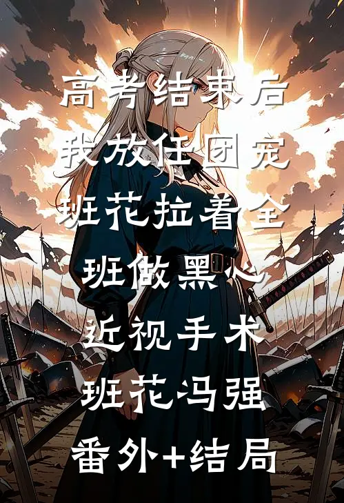 高考结束后，我放任团宠班花拉着全班做黑心近视手术班花冯强:(番外)+(结局)