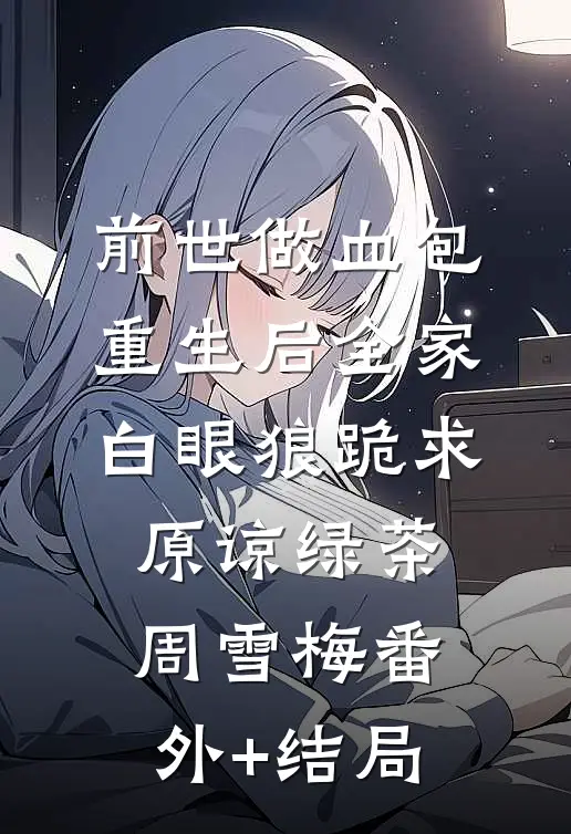 前世做血包，重生后全家白眼狼跪求原谅绿茶周雪梅(番外)+(结局)