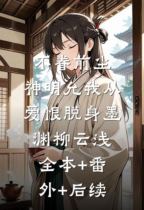 不眷前尘，神明允我从爱恨脱身墨渊柳云浅:全本+番外+后续