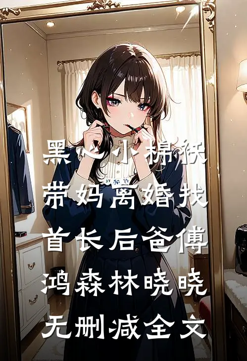 黑心小棉袄，带妈离婚找首长后爸傅鸿森林晓晓无删减全文