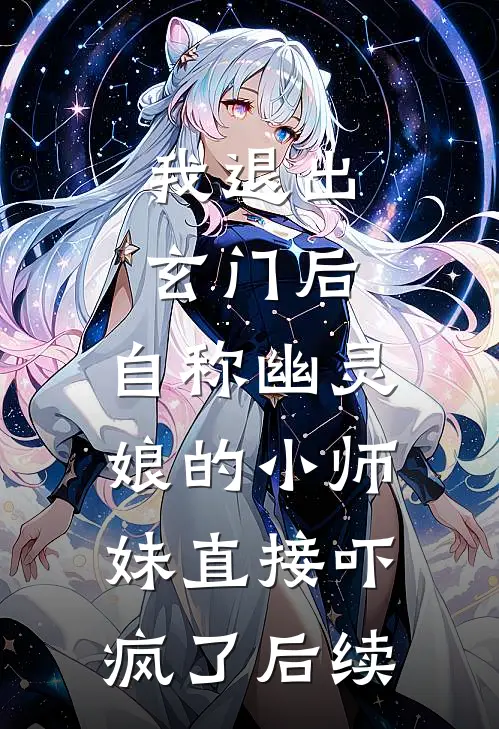 我退出玄门后，自称幽灵娘的小师妹直接吓疯了后续