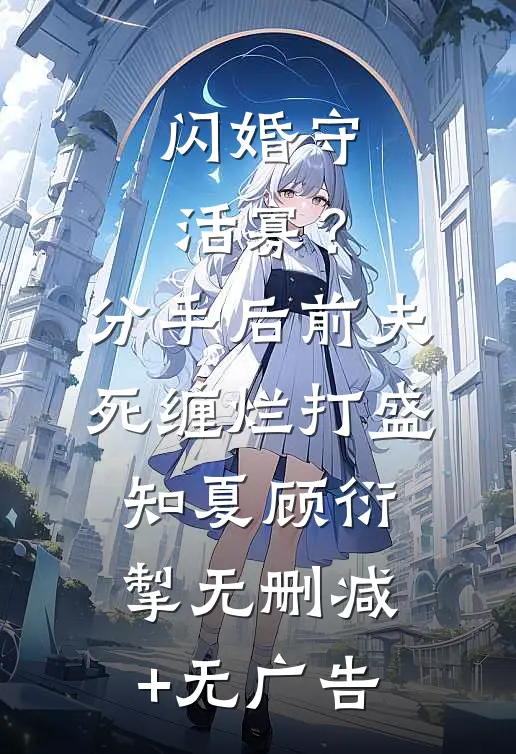 闪婚守活寡？分手后前夫死缠烂打盛知夏顾衍掣无删减+无广告