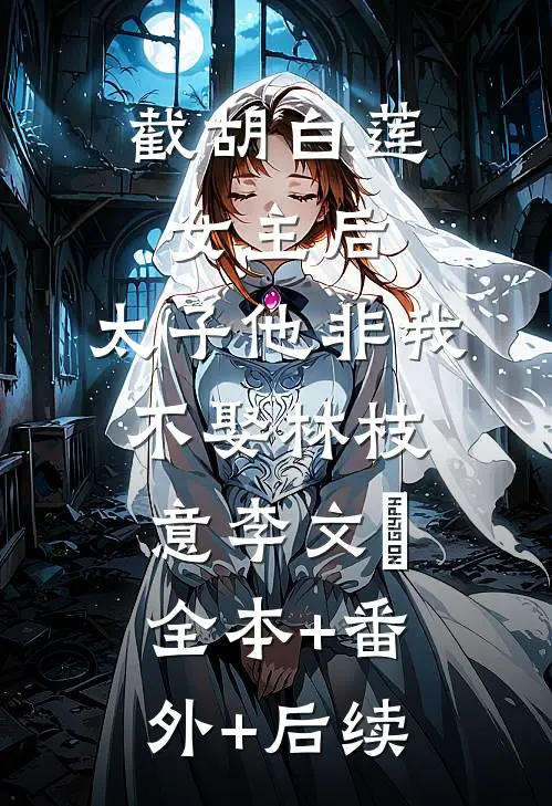 截胡白莲女主后，太子他非我不娶林枝意李文璟:全本+番外+后续