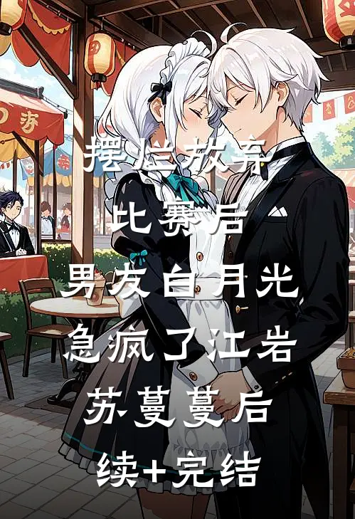 摆烂放弃比赛后，男友白月光急疯了江岩苏蔓蔓后续+完结