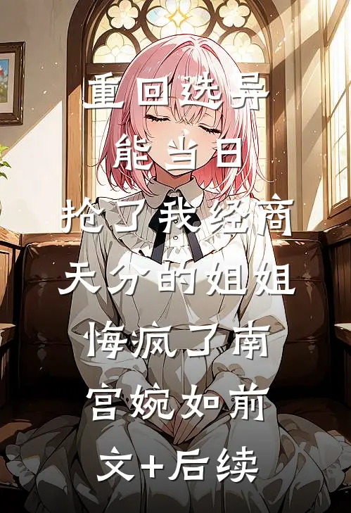 重回选异能当日，抢了我经商天分的姐姐悔疯了南宫婉如前文+后续