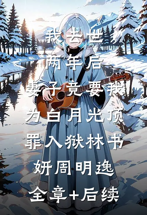 我去世两年后，妻子竟要我为白月光顶罪入狱林书妍周明逸:全章+后续