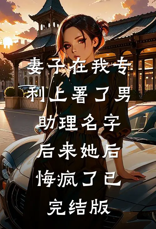 妻子在我专利上署了男助理名字，后来她后悔疯了已完结版