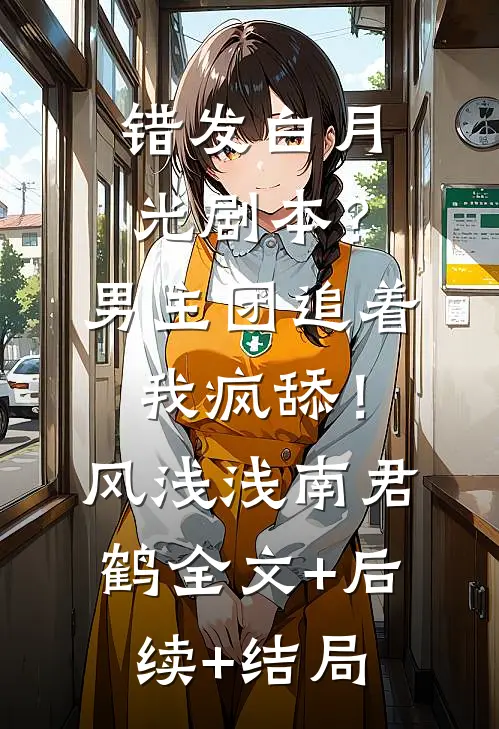 错发白月光剧本？男主团追着我疯舔！风浅浅南君鹤:全文+后续+结局