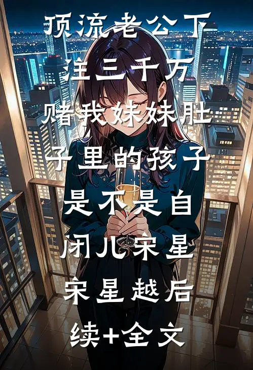 顶流老公下注三千万，赌我妹妹肚子里的孩子是不是自闭儿宋星宋星越后续+全文