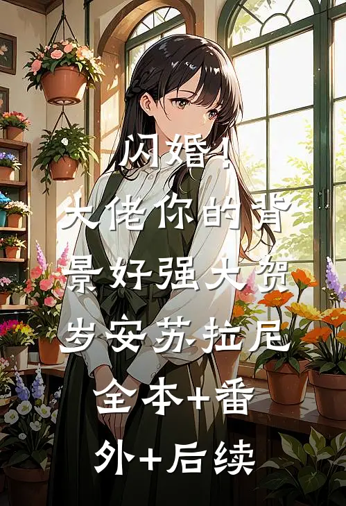 闪婚！大佬你的背景好强大贺岁安苏拉尼:全本+番外+后续