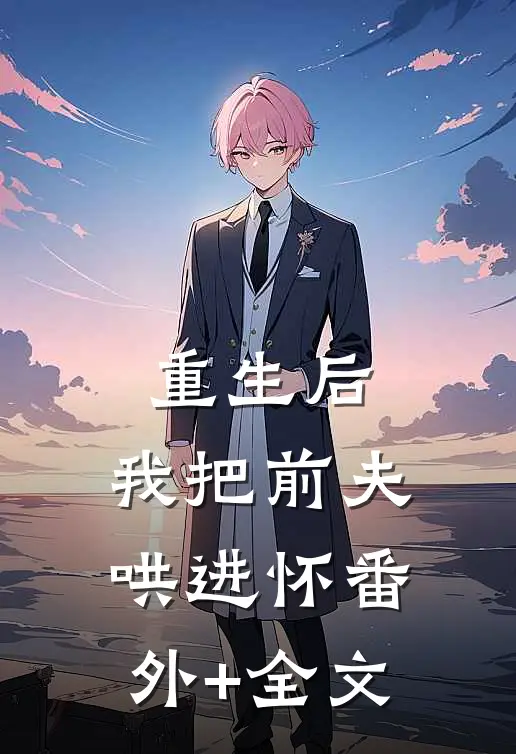 重生后，我把前夫哄进怀(番外)+(全文)
