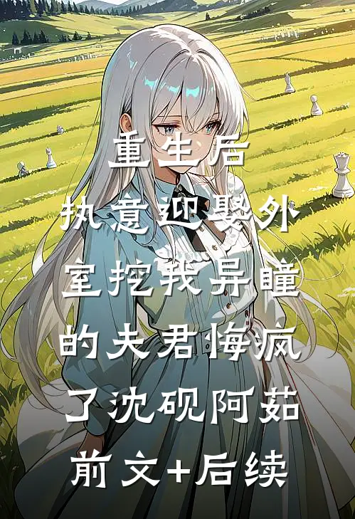 重生后，执意迎娶外室挖我异瞳的夫君悔疯了沈砚阿茹:前文+后续