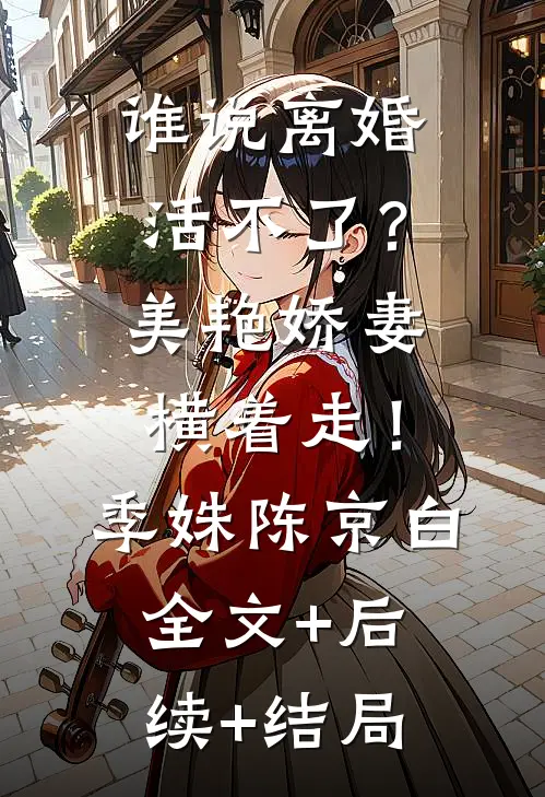 谁说离婚活不了？美艳娇妻横着走！季姝陈京白:全文+后续+结局