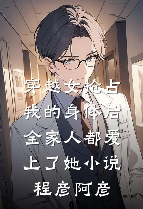 穿越女抢占我的身体后，全家人都爱上了她小说程彦阿彦