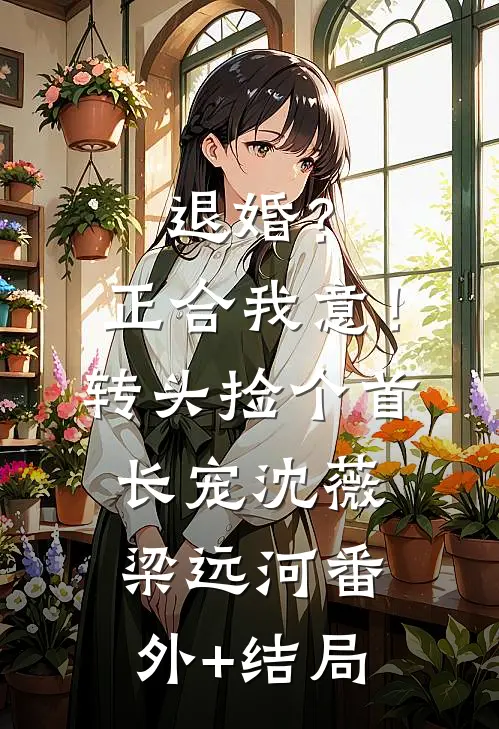 退婚？正合我意！转头捡个首长宠沈薇梁远河(番外)+(结局)
