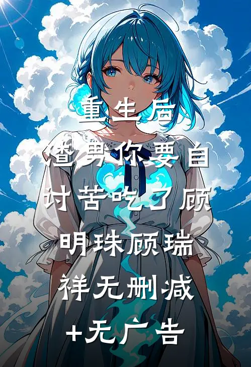 重生后，渣男你要自讨苦吃了顾明珠顾瑞祥无删减+无广告