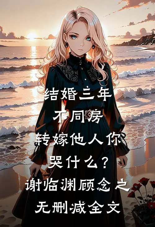 结婚三年不同房，转嫁他人你哭什么？谢临渊顾念之无删减全文