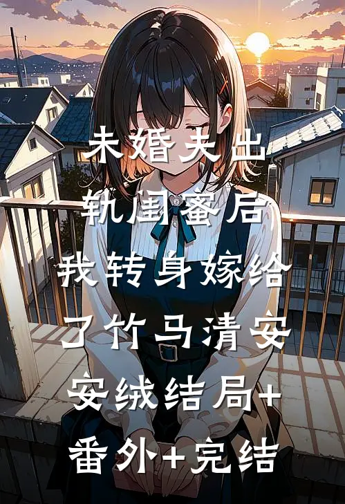 未婚夫出轨闺蜜后，我转身嫁给了竹马清安安绒结局+番外+完结