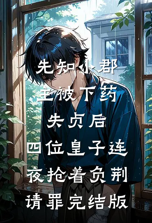 先知小郡主被下药失贞后，四位皇子连夜抢着负荆请罪完结版