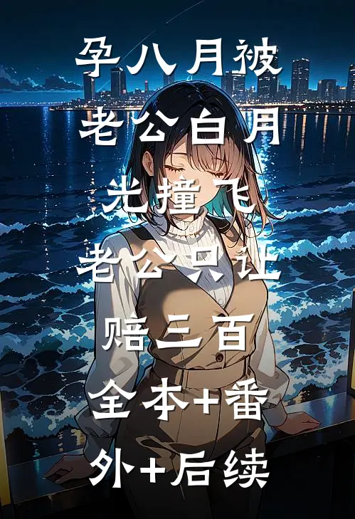 孕八月被老公白月光撞飞，老公只让赔三百:全本+番外+后续