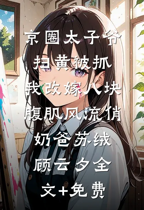 京圈太子爷扫黄被抓，我改嫁八块腹肌风流俏奶爸苏绒顾云夕全文+免费