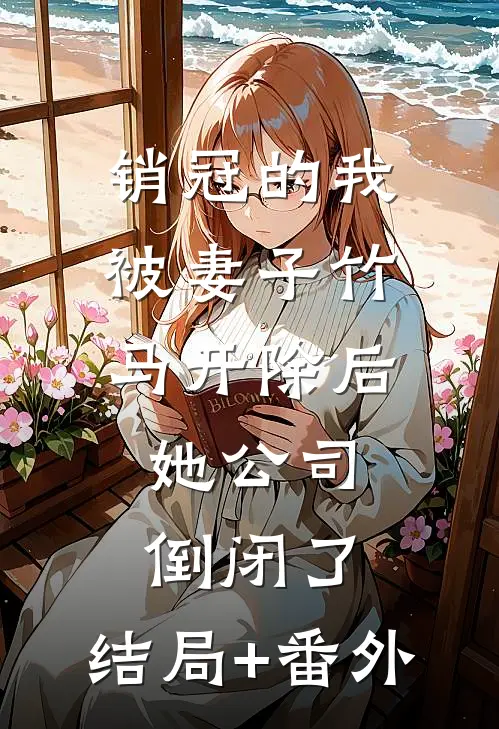 销冠的我被妻子竹马开除后，她公司倒闭了:结局+番外