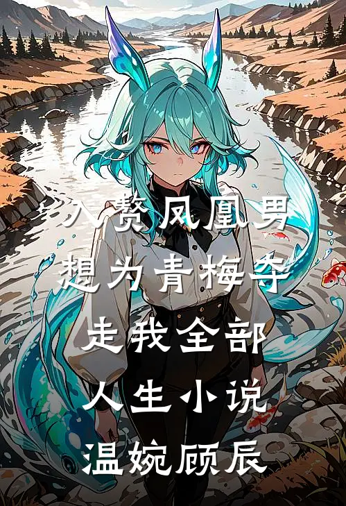 入赘凤凰男，想为青梅夺走我全部人生小说温婉顾辰