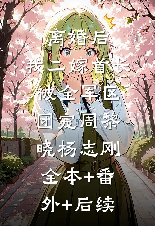 离婚后，我二嫁首长被全军区团宠周黎晓杨志刚全本+番外+后续