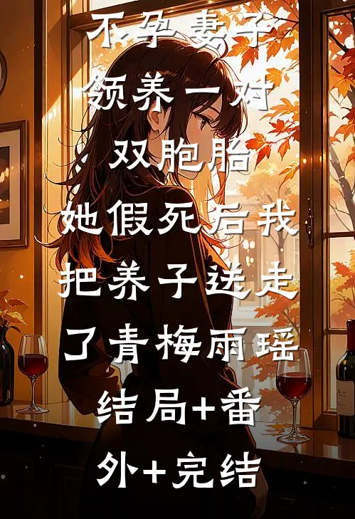 不孕妻子领养一对双胞胎，她假死后我把养子送走了青梅雨瑶:结局+番外+完结