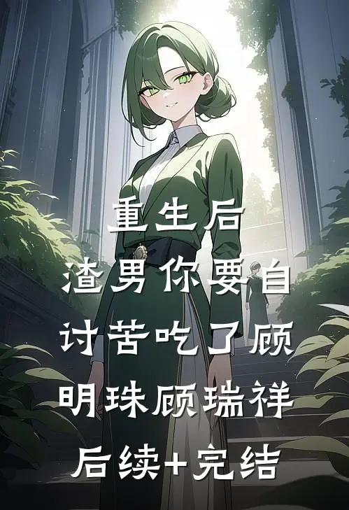重生后，渣男你要自讨苦吃了顾明珠顾瑞祥后续+完结