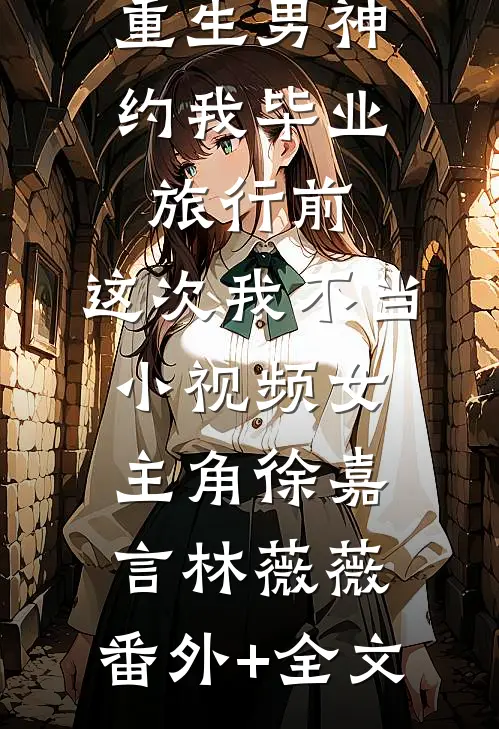 重生男神约我毕业旅行前，这次我不当小视频女主角徐嘉言林薇薇:(番外)+(全文)
