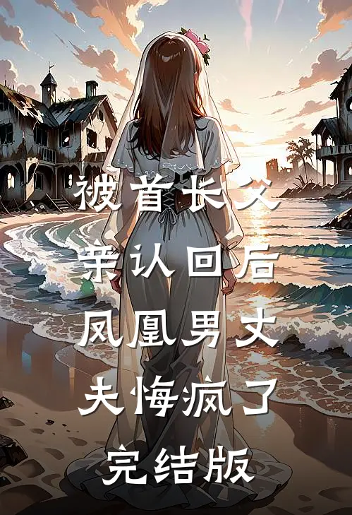 被首长父亲认回后，凤凰男丈夫悔疯了完结版