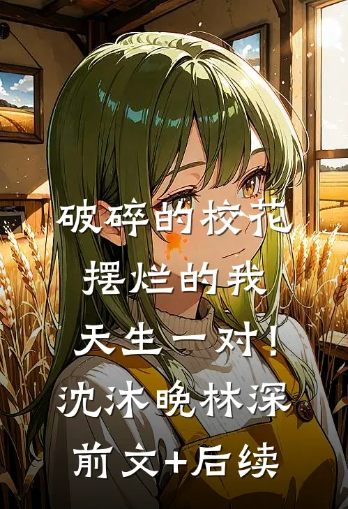 破碎的校花摆烂的我，天生一对！沈沐晚林深:前文+后续