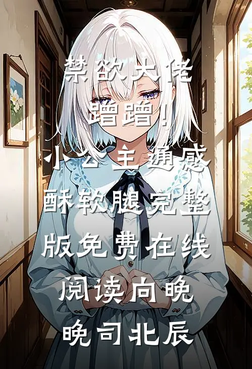禁欲大佬蹭蹭！小公主通感酥软腿完整版免费在线阅读向晚晚司北辰