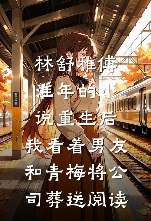 林舒雅傅淮年的小说重生后，我看着男友和青梅将公司葬送阅读