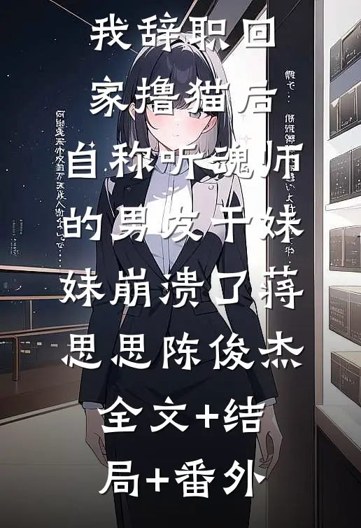 我辞职回家撸猫后，自称听魂师的男友干妹妹崩溃了蒋思思陈俊杰全文+结局+番外