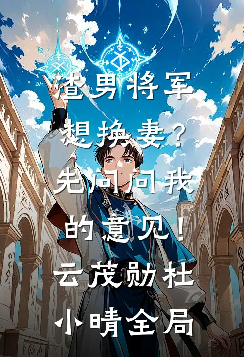 渣男将军想换妻？先问问我的意见！云茂勋杜小晴全局