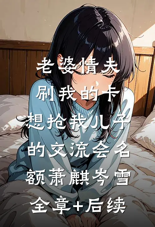 老婆情夫刷我的卡，想抢我儿子的交流会名额萧麒岑雪:全章+后续
