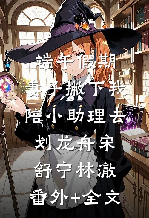 端午假期，妻子撇下我陪小助理去划龙舟宋舒宁林澈:(番外)+(全文)
